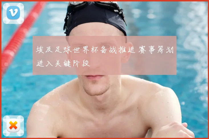 埃及足球世界杯备战推进 赛事筹划进入关键阶段