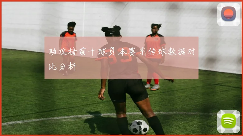 助攻榜前十球员本赛季传球数据对比分析