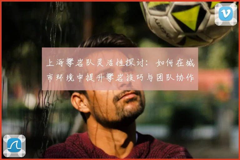 上海攀岩队灵活性探讨：如何在城市环境中提升攀岩技巧与团队协作