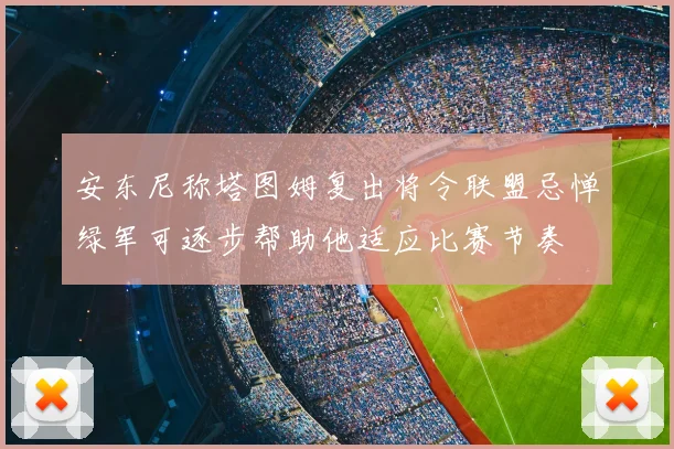 安东尼称塔图姆复出将令联盟忌惮绿军可逐步帮助他适应比赛节奏