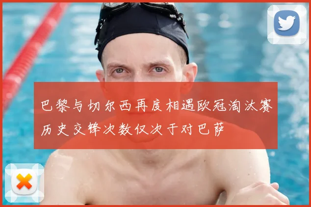 巴黎与切尔西再度相遇欧冠淘汰赛历史交锋次数仅次于对巴萨