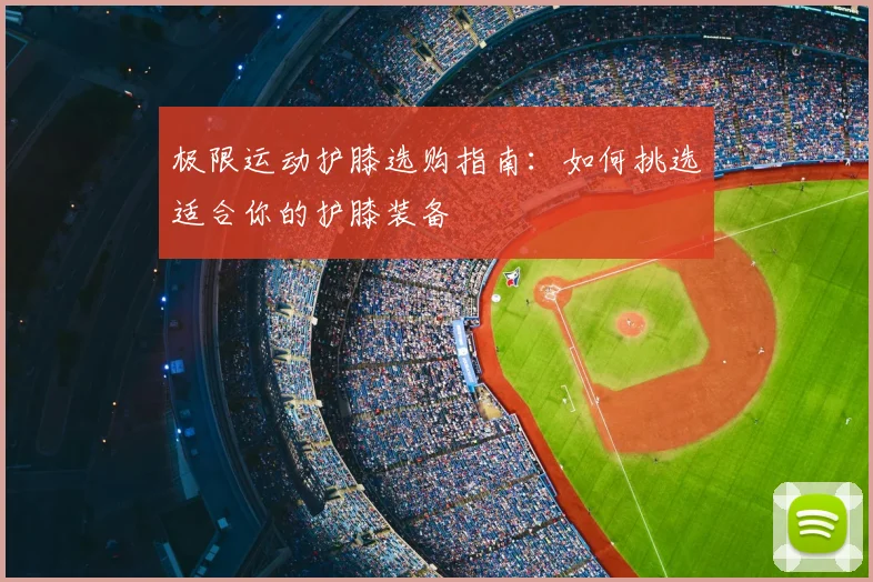 极限运动护膝选购指南：如何挑选适合你的护膝装备