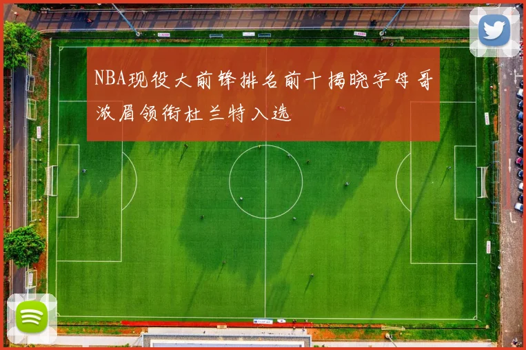 NBA现役大前锋排名前十揭晓字母哥浓眉领衔杜兰特入选