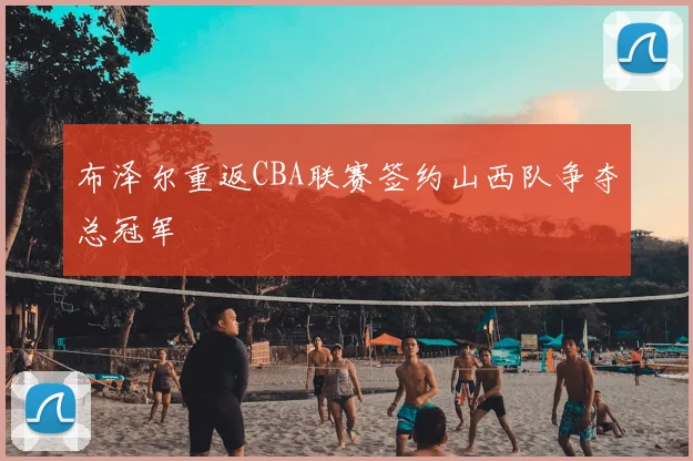 布泽尔重返CBA联赛签约山西队争夺总冠军