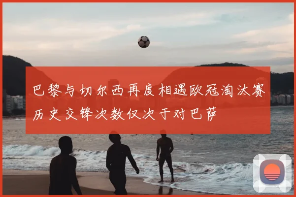 巴黎与切尔西再度相遇欧冠淘汰赛历史交锋次数仅次于对巴萨
