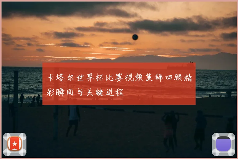 卡塔尔世界杯比赛视频集锦回顾精彩瞬间与关键进程