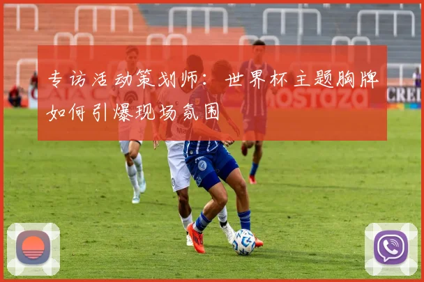 专访活动策划师：世界杯主题胸牌如何引爆现场氛围