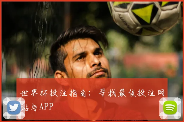 世界杯投注指南：寻找最佳投注网站与APP