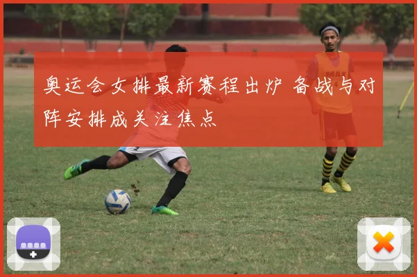 奥运会女排最新赛程出炉 备战与对阵安排成关注焦点