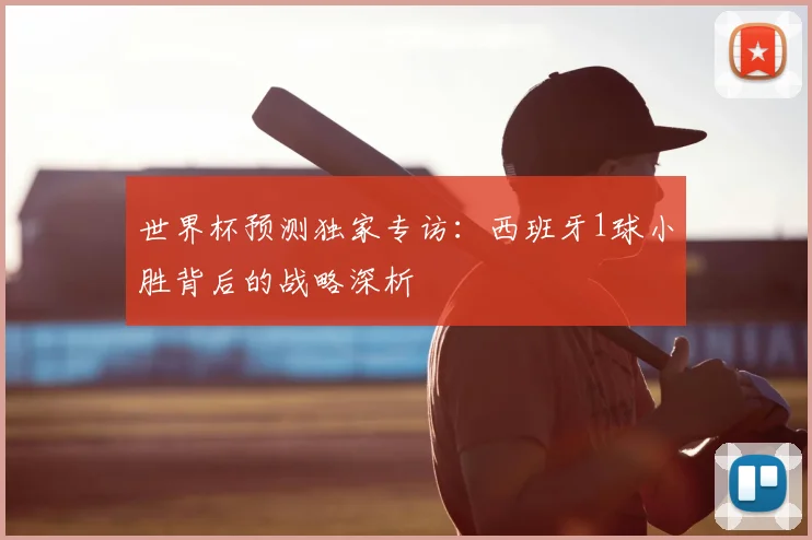 世界杯预测独家专访：西班牙1球小胜背后的战略深析