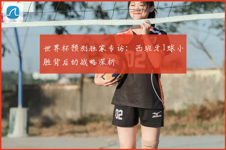世界杯预测独家专访：西班牙1球小胜背后的战略深析