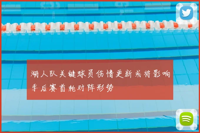 湖人队关键球员伤情更新或将影响季后赛首轮对阵形势