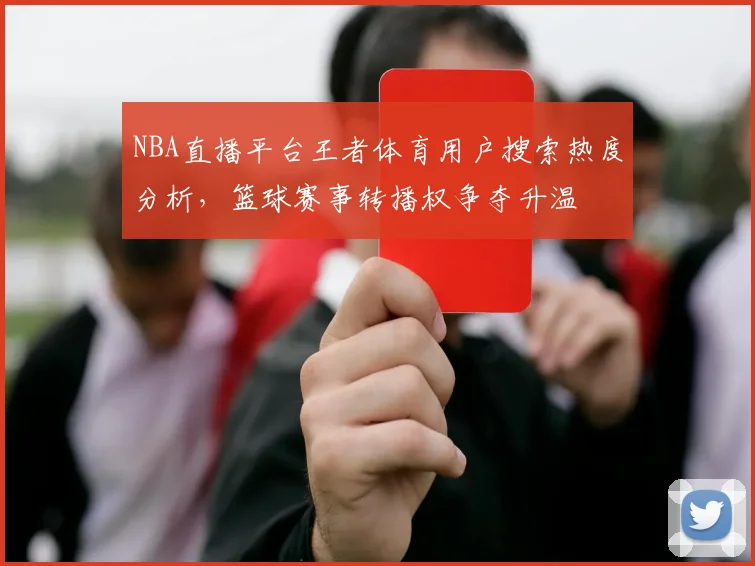 NBA直播平台王者体育用户搜索热度分析，篮球赛事转播权争夺升温