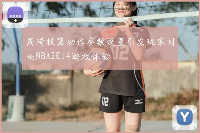 周琦投篮动作参数设置引发玩家讨论NBA2K14游戏体验