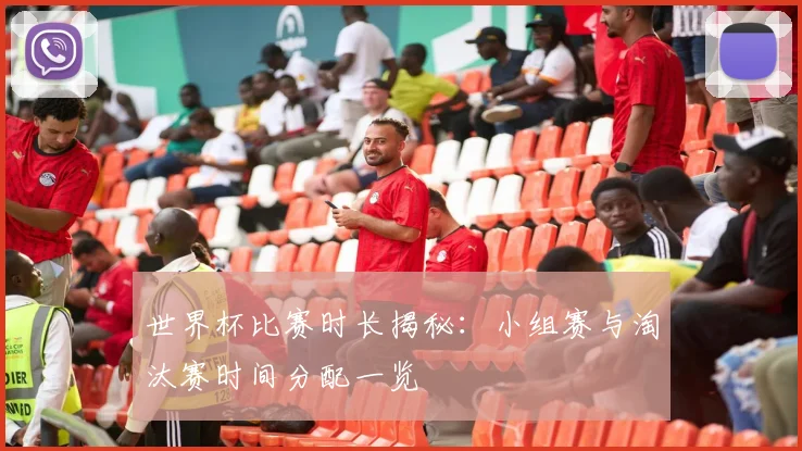 世界杯比赛时长揭秘：小组赛与淘汰赛时间分配一览