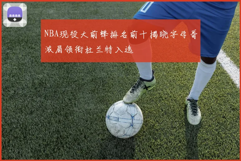NBA现役大前锋排名前十揭晓字母哥浓眉领衔杜兰特入选