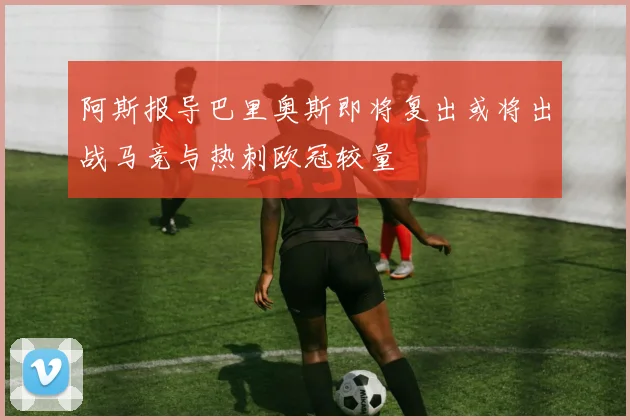阿斯报导巴里奥斯即将复出或将出战马竞与热刺欧冠较量