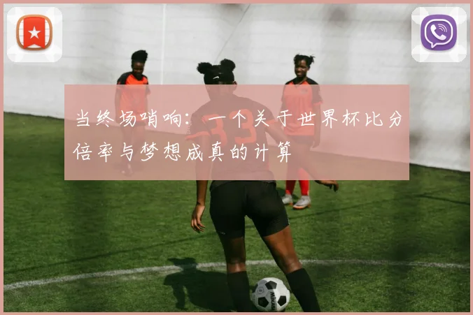 当终场哨响：一个关于世界杯比分倍率与梦想成真的计算